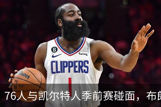 76人与凯尔特人季前赛碰面，布朗出场成为焦点